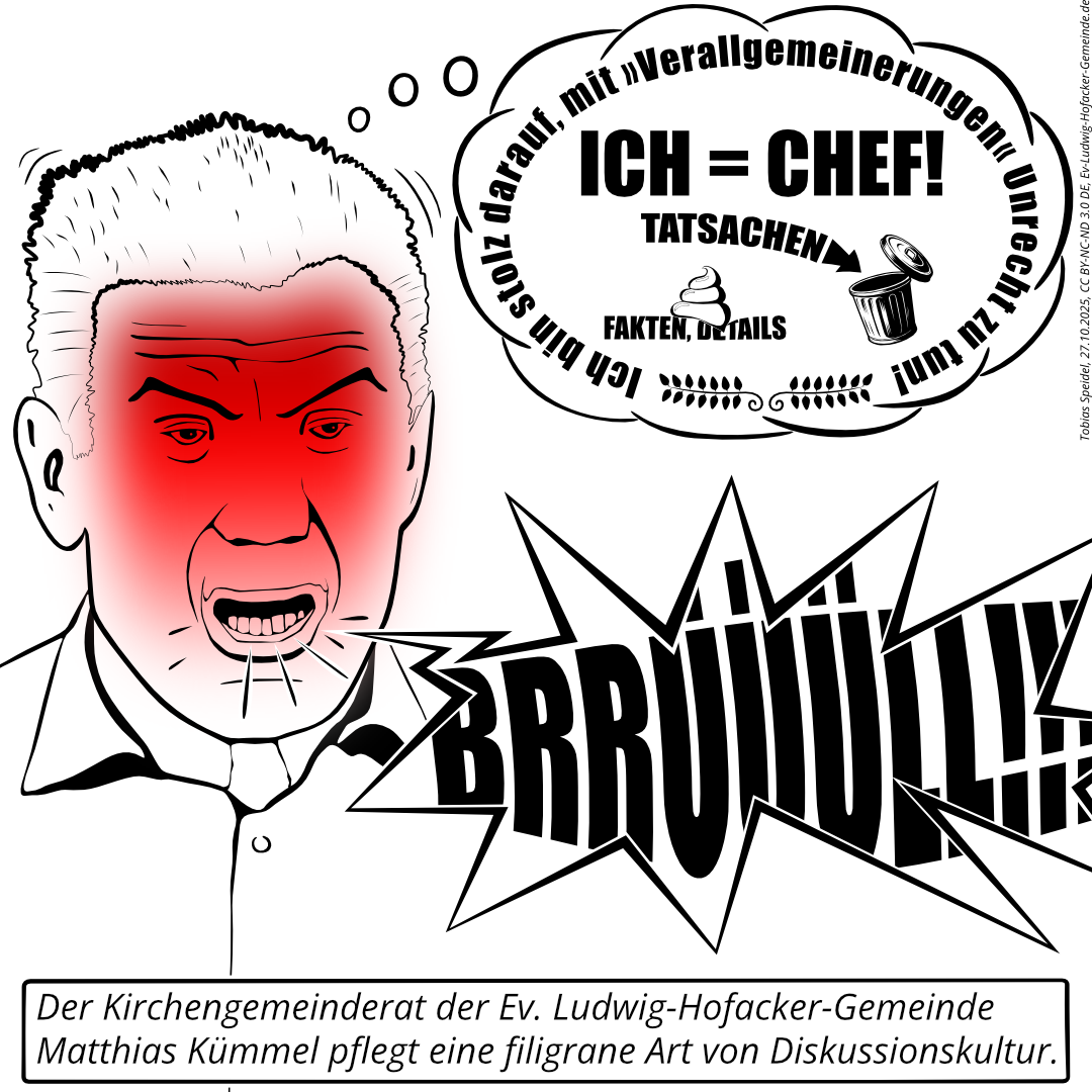 Die filigrane Diskussionskultur des zweiten Vorsitzenden des Kirchengemeinderats der Ev. Ludwig-Hofacker-Gemeinde Matthias Kümmel. Matthias Kümmel brüllt lauthals herum, während ihn Tatsachen, Fakten und Details nicht interessieren.